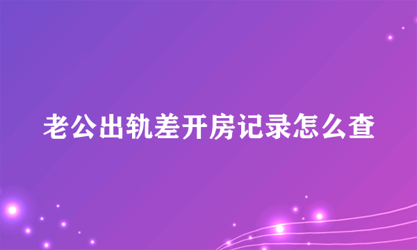 老公出轨差开房记录怎么查