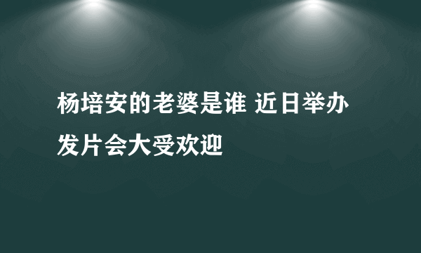 杨培安的老婆是谁 近日举办发片会大受欢迎