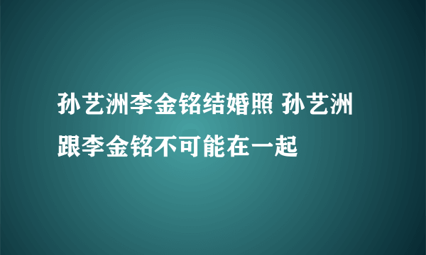 孙艺洲李金铭结婚照 孙艺洲跟李金铭不可能在一起