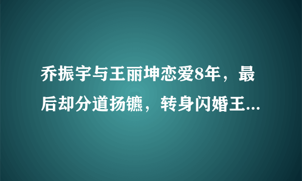 乔振宇与王丽坤恋爱8年，最后却分道扬镳，转身闪婚王倩一，啥情况？