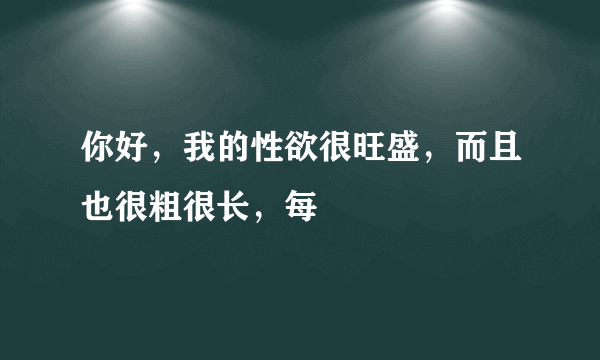 你好，我的性欲很旺盛，而且也很粗很长，每