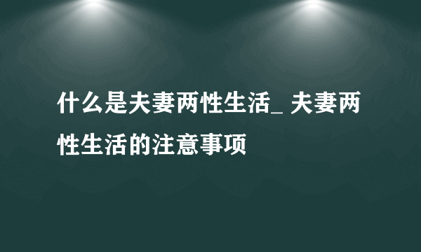 什么是夫妻两性生活_ 夫妻两性生活的注意事项