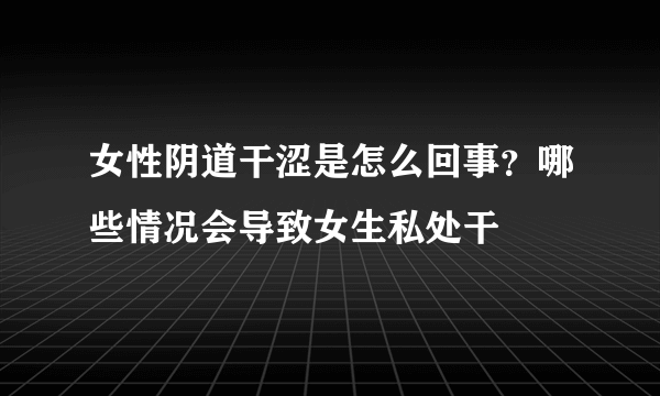 女性阴道干涩是怎么回事？哪些情况会导致女生私处干