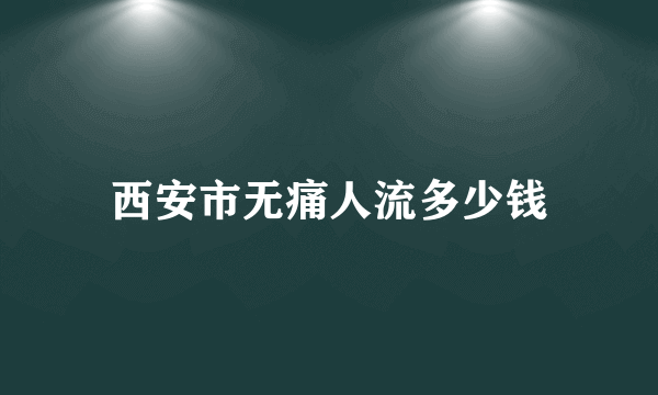 西安市无痛人流多少钱