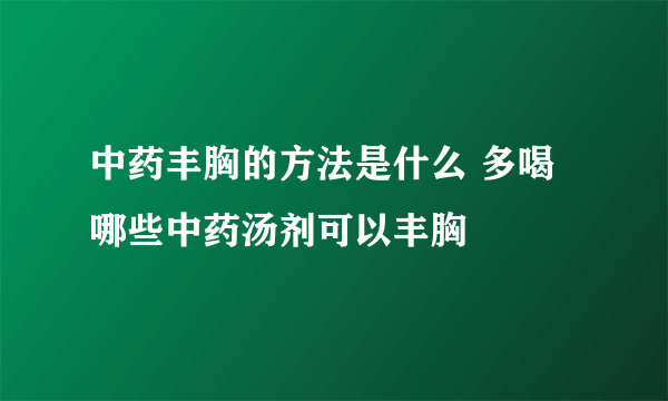 中药丰胸的方法是什么 多喝哪些中药汤剂可以丰胸