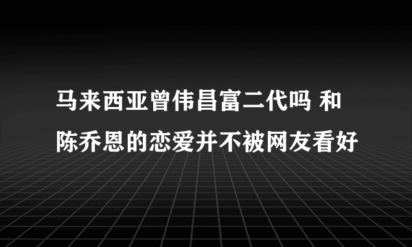 马来西亚曾伟昌富二代吗 和陈乔恩的恋爱并不被网友看好