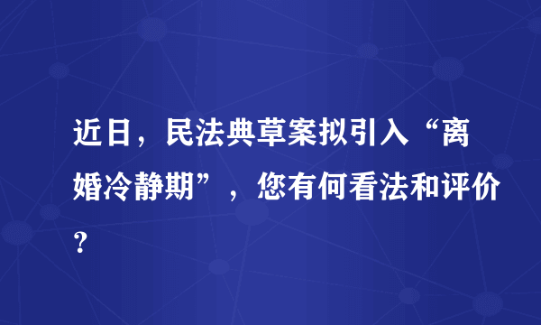 近日，民法典草案拟引入“离婚冷静期”，您有何看法和评价？