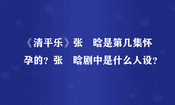 《清平乐》张妼晗是第几集怀孕的？张妼晗剧中是什么人设？