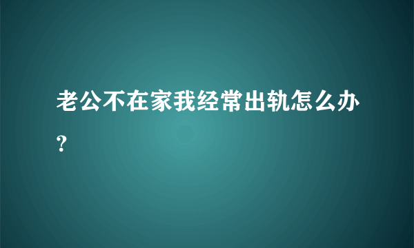 老公不在家我经常出轨怎么办？