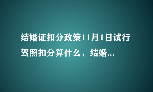 结婚证扣分政策11月1日试行 驾照扣分算什么，结婚证都有扣分政策了！ 驾照扣分算什么，结婚证