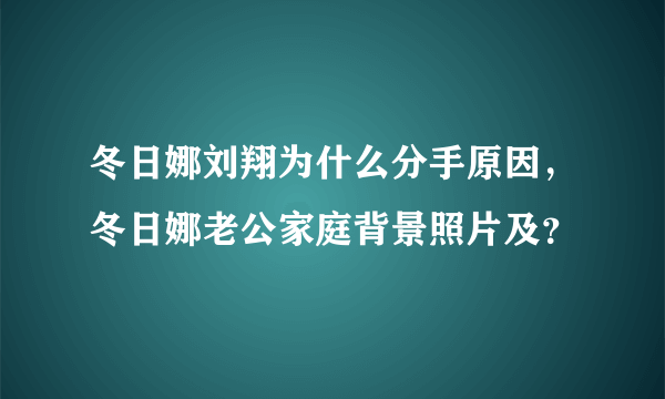 冬日娜刘翔为什么分手原因，冬日娜老公家庭背景照片及？