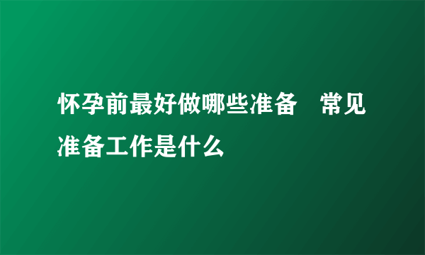 怀孕前最好做哪些准备   常见准备工作是什么