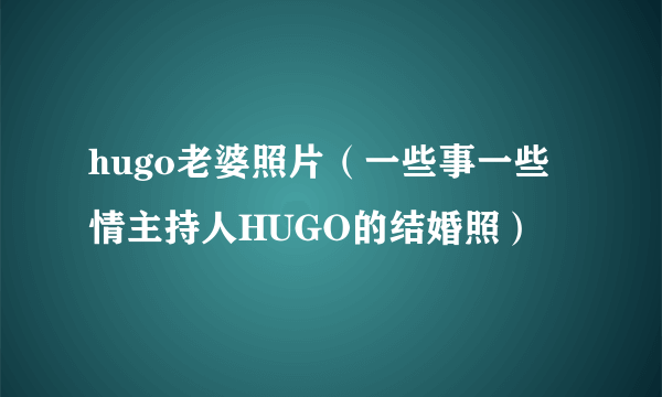 hugo老婆照片（一些事一些情主持人HUGO的结婚照）