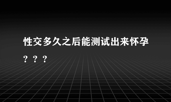 性交多久之后能测试出来怀孕？？？