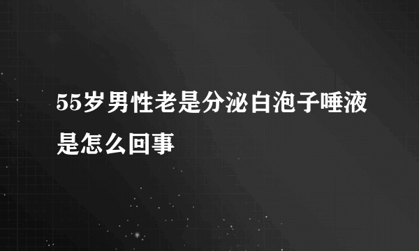 55岁男性老是分泌白泡子唾液是怎么回事