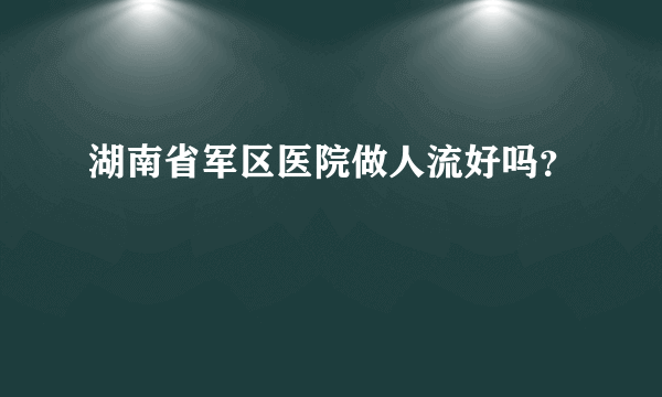 湖南省军区医院做人流好吗？