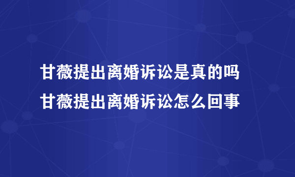 甘薇提出离婚诉讼是真的吗 甘薇提出离婚诉讼怎么回事