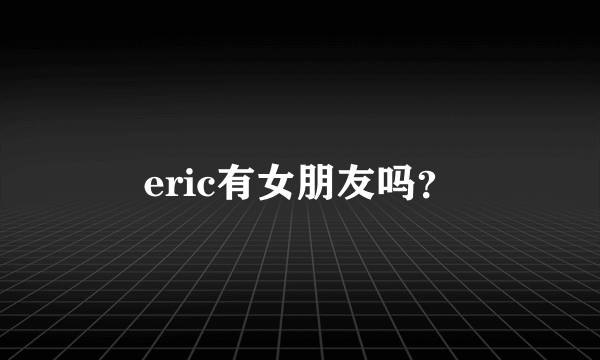 eric有女朋友吗？