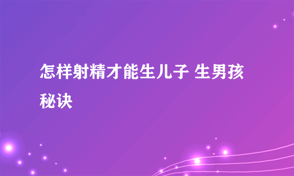 怎样射精才能生儿子 生男孩秘诀