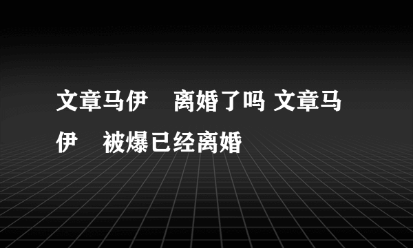 文章马伊琍离婚了吗 文章马伊琍被爆已经离婚