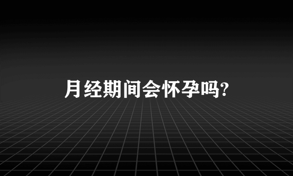 月经期间会怀孕吗?