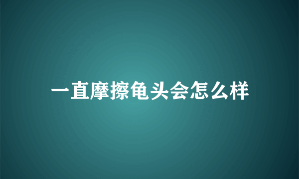 一直摩擦龟头会怎么样