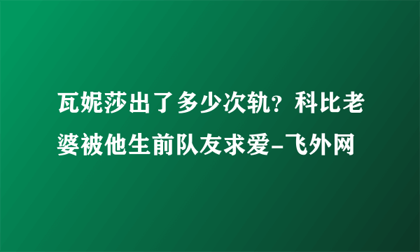 瓦妮莎出了多少次轨？科比老婆被他生前队友求爱-飞外网