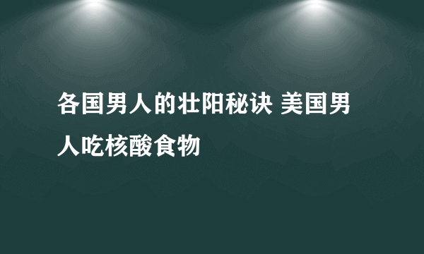 各国男人的壮阳秘诀 美国男人吃核酸食物