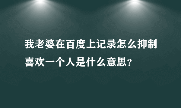 我老婆在百度上记录怎么抑制喜欢一个人是什么意思？