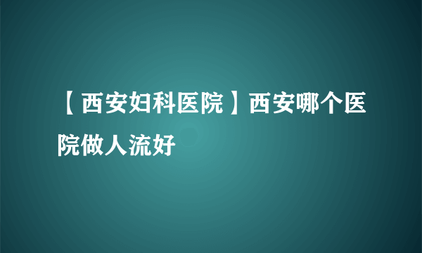 【西安妇科医院】西安哪个医院做人流好