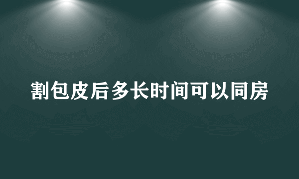 割包皮后多长时间可以同房