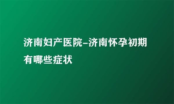 济南妇产医院-济南怀孕初期有哪些症状