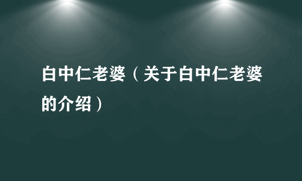 白中仁老婆（关于白中仁老婆的介绍）