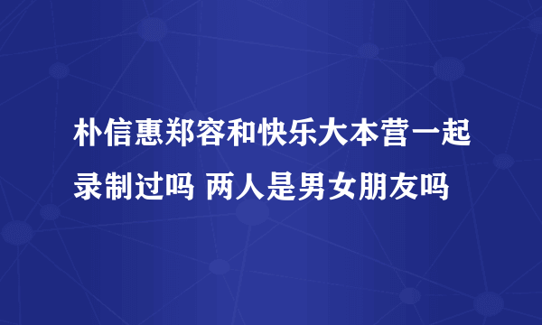 朴信惠郑容和快乐大本营一起录制过吗 两人是男女朋友吗