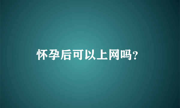 怀孕后可以上网吗？