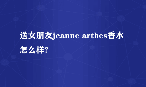 送女朋友jeanne arthes香水怎么样?