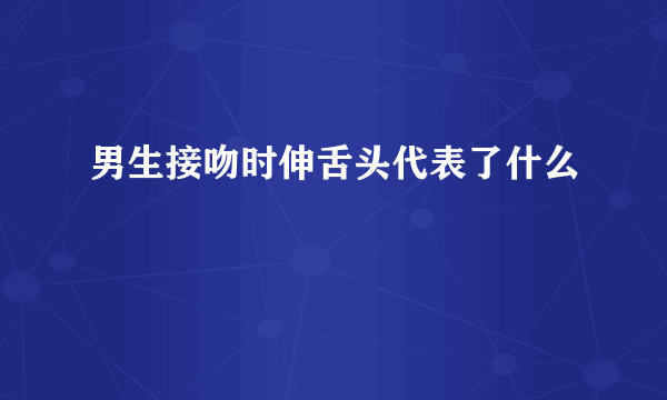 男生接吻时伸舌头代表了什么