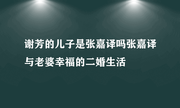 谢芳的儿子是张嘉译吗张嘉译与老婆幸福的二婚生活