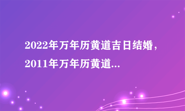 2022年万年历黄道吉日结婚，2011年万年历黄道吉日查询（结婚）