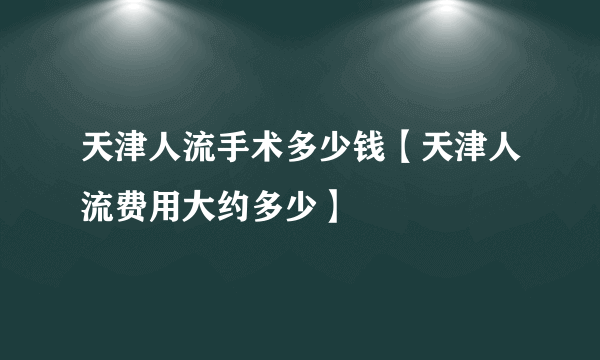 天津人流手术多少钱【天津人流费用大约多少】