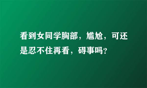 看到女同学胸部，尴尬，可还是忍不住再看，碍事吗？