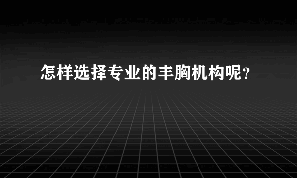 怎样选择专业的丰胸机构呢？