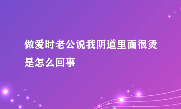 做爱时老公说我阴道里面很烫是怎么回事