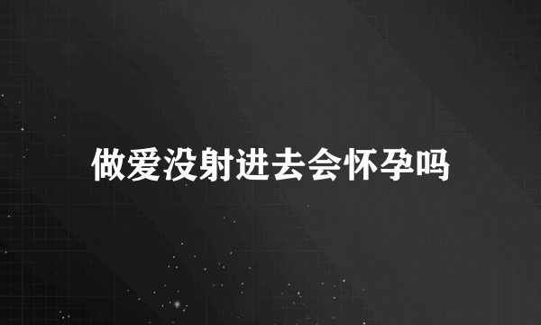 做爱没射进去会怀孕吗