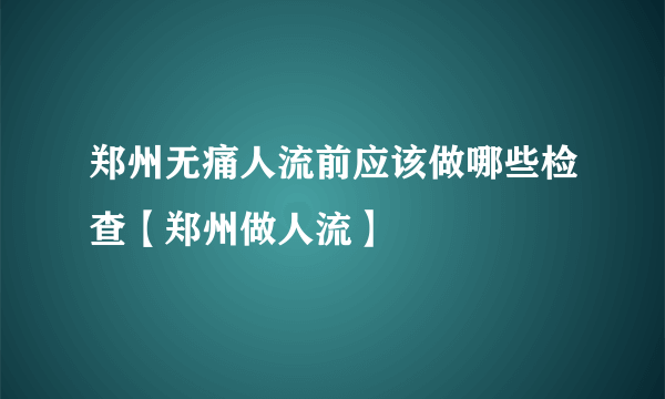 郑州无痛人流前应该做哪些检查【郑州做人流】