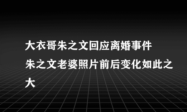 大衣哥朱之文回应离婚事件 朱之文老婆照片前后变化如此之大