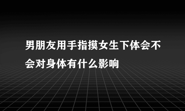 男朋友用手指摸女生下体会不会对身体有什么影响