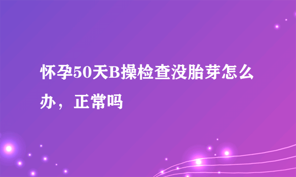 怀孕50天B操检查没胎芽怎么办，正常吗