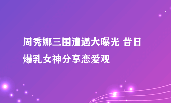 周秀娜三围遭遇大曝光 昔日爆乳女神分享恋爱观