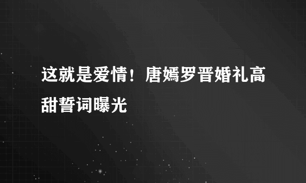 这就是爱情！唐嫣罗晋婚礼高甜誓词曝光